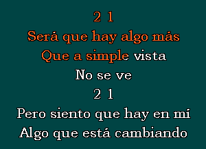 2 1
Sera que hay algo mas
Que a simple vista
No se we
2 1
Pero siento que hay en mi

Algo que esta cambiando