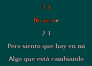 2 1
No se we
2 1
Pero siento que hay en mi

Algo que esta cambiando