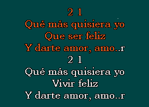 2 1
Qu63 mas quisiera yo
Que ser feliz
Y darte- amor, amo..r

21

Qu62 mas quisiera yo

Vivir feljz
Y darte amor, amo..r l