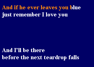 And if he ever leaves you blue
just remember I love you

And I'll be there
before the next teardrop falls