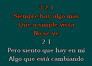 3 2 1
Siempre hay algo mas
Que a simple vista
No se we
2 1
Pero siento que hay en mi

Algo que esta cambiando