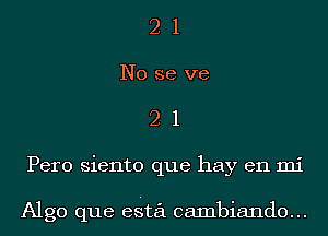 2 1
No se we
2 1
Pero siento que hay en mi

Algo que eSta cambiando...