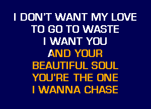 I DON'T WANT MY LOVE
TO GO TO WASTE
I WANT YOU
AND YOUR
BEAUTIFUL SOUL
YOU'RE THE ONE
I WANNA CHASE