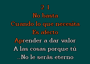 2 1
N0 basta
Cuando lo que necesita
Es afecto
Aprender a dar valor
A las cosas porque t1'1

..No he seras eterno