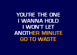 YOU'RE THE ONE
I WANNA HOLD
I WON'T LET

ANOTHER MINUTE
GO TO WASTE