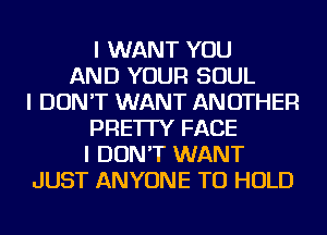 I WANT YOU
AND YOUR SOUL
I DON'T WANT ANOTHER
PRE'ITY FACE
I DON'T WANT
JUST ANYONE TO HOLD