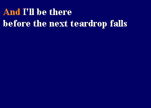 And I'll be there
before the next teardrop falls