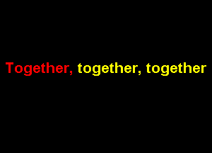 Together, together, together