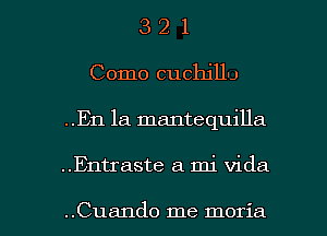3 2 1
Como cuchjllu
..En la mantequilla

..Entraste a mi Vida

..Cua11do me moria l