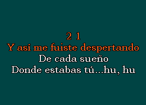 21

Y asi me fuiste despertando
De cada sueflo
Donde estabas t1'1...hu, hu