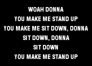 WOAH DONNA
YOU MAKE ME STAND UP
YOU MAKE ME SIT DOWN, DONNA
SIT DOWN, DONNA
SIT DOWN
YOU MAKE ME STAND UP