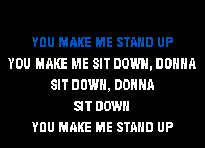 YOU MAKE ME STAND UP
YOU MAKE ME SIT DOWN, DONNA
SIT DOWN, DONNA
SIT DOWN
YOU MAKE ME STAND UP