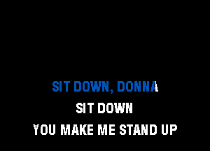 SIT DOWN, DONNA
SIT DOWN
YOU MAKE ME STAND UP
