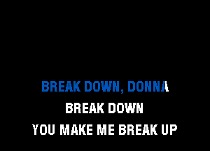 BREAK DOWN, DONNA
BREAK DOWN
YOU MAKE ME BREAK UP