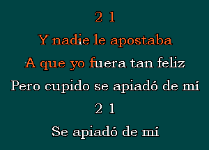2 1
Y nadie le apostaba
-A que yo fuera tan feljz
Pero cupido se apiadc') de mi

21

Se apiadc') de mi