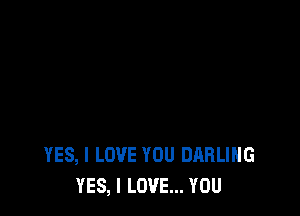 YES, I LOVE YOU DARLING
YES, I LOVE... YOU