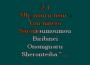 21

Uh, nouru nouI

Lou ninero
Saromaumoumou
Biribinei
Ononiguaru
Sheronteiba. . . ..