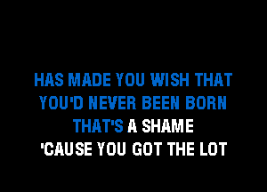 HAS MADE YOU WISH THAT
YOU'D NEVER BEEN BORN
THAT'S A SHAME
'CAUSE YOU GOT THE LOT