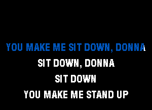 YOU MAKE ME SIT DOWN, DONNA
SIT DOWN, DONNA
SIT DOWN
YOU MAKE ME STAND UP