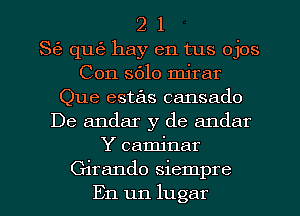 2 1
86 qu63 hay en tus ojos
Con 5610 mirar
Que estas cansado
De andar y de andar
Y camjnar

Girando siempre
En un lugar l