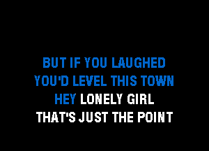 BUT IF YOU LAUGHED
YOU'D LEVEL THIS TOWN
HEY LONELY GIRL

THAT'S JUST THE POINT l
