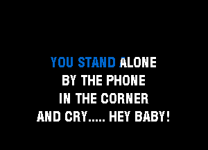 YOU STAND ALONE

BY THE PHONE
IN THE CORNER
AND CRY ..... HEY BABY!