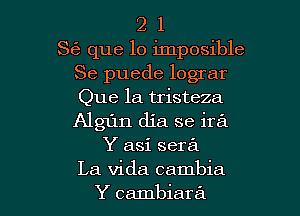 2 1
S6 que lo imposible
Se puede lograr
Que la tristeza
Algfln dja se ire'a
Y asi sera

La Vida cambia
Y cambiara l