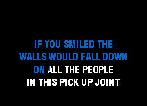 IF YOU SMILED THE
WALLS WOULD FALL DOWN
ON ALL THE PEOPLE
IN THIS PICK UP JOINT