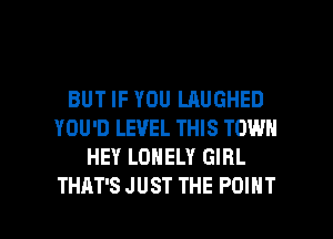 BUT IF YOU LAUGHED
YOU'D LEVEL THIS TOWN
HEY LONELY GIRL

THAT'S JUST THE POINT l