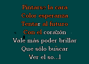 Pintarse la cara
Color esperanza
Tentar a1 futuro
Con el coraizdn
Vale mas poder brillar

Que S610 bu-scar

Ver el so...l l