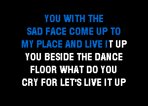 YOU WITH THE
SAD FACE COME UP TO
MY PLACE AND LIVE IT UP
YOU BESIDE THE DANCE
FLOOR WHAT DO YOU
CRY FOR LET'S LIVE IT UP