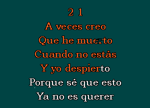 2 1
A veces creo
Que he mue.'to
Cuando no estas

Y yo despierto

Porque se que esto

Ya no es querer