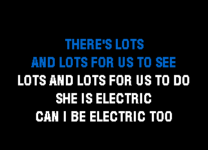 THERE'S LOTS
AND LOTS FOR US TO SEE
LOTS AND LOTS FOR US TO DO
SHE IS ELECTRIC
CAN I BE ELECTRIC T00