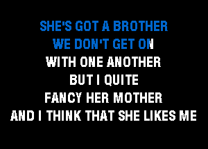 SHE'S GOT A BROTHER
WE DON'T GET ON
WITH ONE ANOTHER
BUTI QUITE
FANCY HER MOTHER
AND I THINK THAT SHE LIKES ME