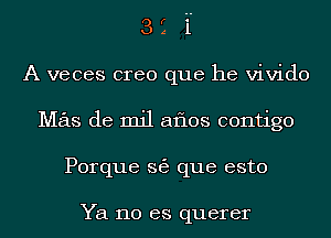 3 2 i'
A veces creo que he vivido
Mas de mil aflos contigo
Porque 363 que esto

Ya no es querer