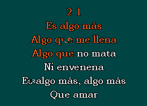 2 1
Es algo mas
Algo que me llena
Algo que no mata
Ni envenena
tsalgo mas, algo mas
Que amar