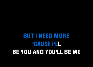 BUTI NEED MORE
'CAUSE I'LL
BE YOU AND YOU'LL BE ME