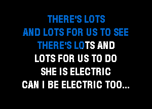 THERE'S LOTS
MID LOTS FOR US TO SEE
THERE'S LOTS AND
LOTS FOR US TO DO
SHE IS ELECTRIC
CAN I BE ELECTRIC T00...