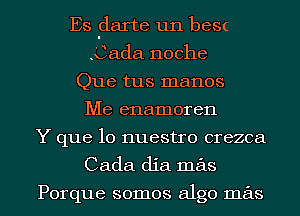 Es 'darte un besc
.Cada noche
Que tus manos
Me enamoren
Y que lo nuestro crezca
Cada dia mas

Porque somos algo mas