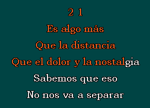 2 1
Es algo mas
Que 1a distancia
Que el dolor y la nostalgia
Sabemos que eso

N0 1108 va a separar