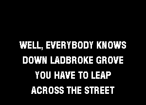 WELL, EVERYBODY KN 0W8
DOWN LADBROKE GROVE
YOU HAVE TO LEAP
ACROSS THE STREET