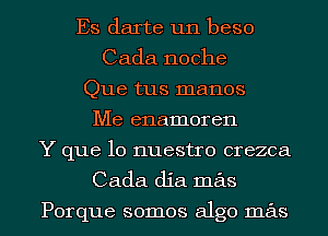 Es darte un beso
Cada noche
Que tus manos
Me enamoren
Y que lo nuestro crezca
Cada dia mas

Porque somos algo mas