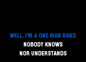 WELL, I'M A ONE MAN BAND
NOBODY KNOWS
NOR UHDERSTAHDS