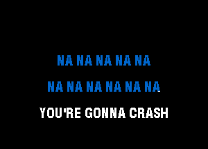 NA NA NA HA HA

NA NA NA HA HA HA
YOU'RE GONNA CRASH