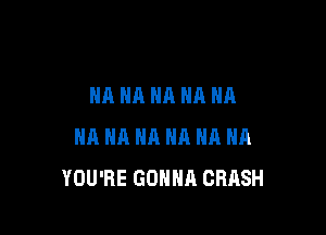 NA NA NA HA HA

NA NA NA HA HA HA
YOU'RE GONNA CRASH