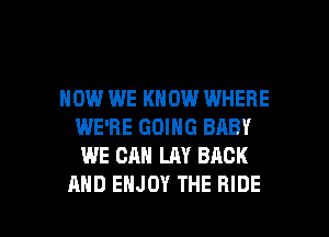 HOW WE KNOW WHERE
WE'RE GOING BABY
WE CAN LAY BACK

AND ENJOY THE HIDE l