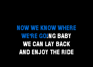 HOW WE KNOW WHERE
WE'RE GOING BABY
WE CAN LAY BACK

AND ENJOY THE HIDE l