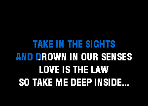 TAKE IN THE SIGHTS
AND BROWN IN OUR SEHSES
LOVE IS THE LAW
80 TAKE ME DEEP INSIDE...