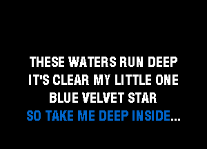 THESE WATERS RUN DEEP
IT'S CLEAR MY LITTLE OHE
BLUE VELVET STAR
SO TAKE ME DEEP INSIDE...