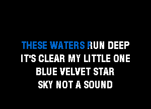 THESE WATERS RUN DEEP
IT'S CLEAR MY LITTLE ONE
BLUE VELVET STAR
SKY NOT A SOUND